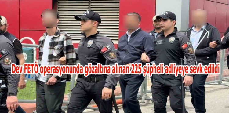 Dev FETÖ operasyonunda gözaltına alınan 225 şüpheli adliyeye sevk edildi