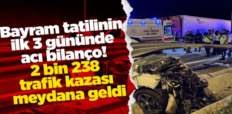 Bayram Tatilinin İlk 3 Gününde Acı Bilanço 2 Bin 238 Trafik Kazası Meydana Geldi