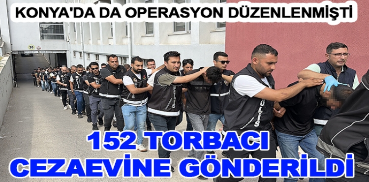 Konya'da da Operasyon Düzenlenmişti 152 Torbacı Cezaevine Gönderildi